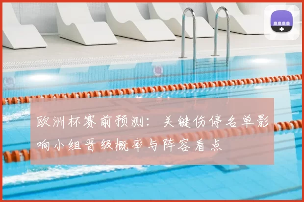 欧洲杯赛前预测：关键伤停名单影响小组晋级概率与阵容看点