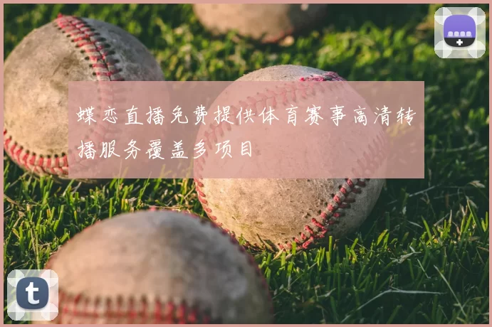 蝶恋直播免费提供体育赛事高清转播服务覆盖多项目