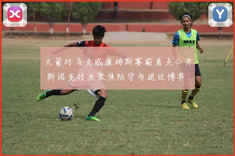 火箭对马克威廉姆斯赛前看点公开 斯诺克对决聚焦防守与进攻博弈