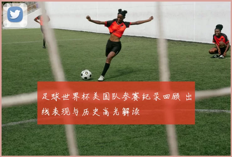 足球世界杯美国队参赛纪录回顾 出线表现与历史高光解读