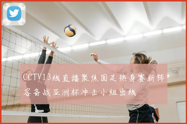 CCTV13线直播聚焦国足热身赛新阵容备战亚洲杯冲击小组出线