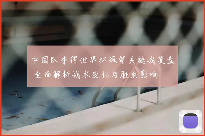 中国队夺得世界杯冠军关键战复盘 全面解析战术变化与胜利影响