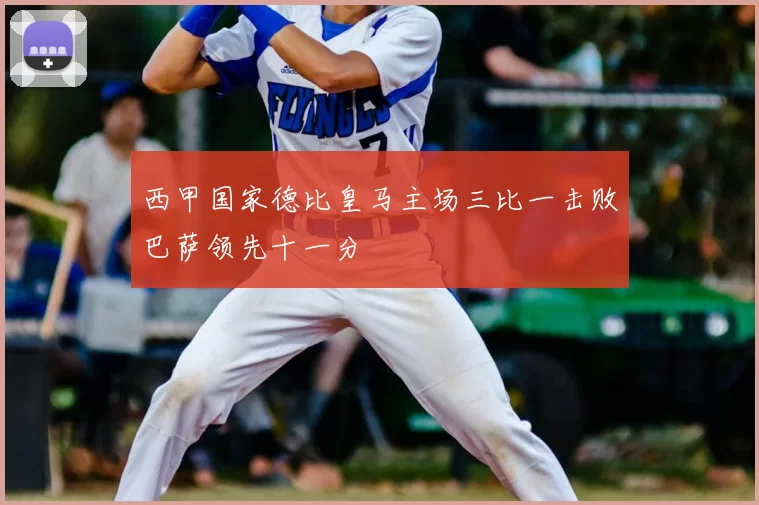 西甲国家德比皇马主场三比一击败巴萨领先十一分