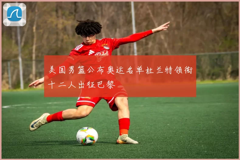 美国男篮公布奥运名单杜兰特领衔十二人出征巴黎