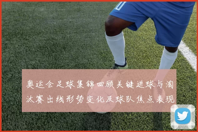 奥运会足球集锦回顾关键进球与淘汰赛出线形势变化及球队焦点表现