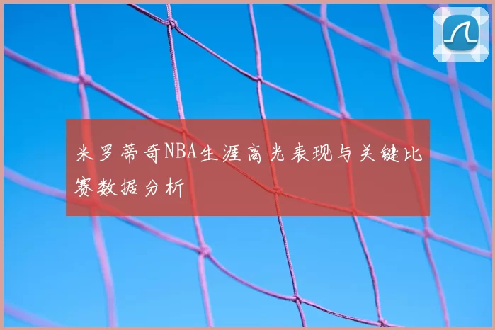 米罗蒂奇NBA生涯高光表现与关键比赛数据分析