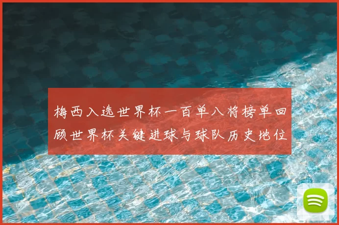 梅西入选世界杯一百单八将榜单回顾世界杯关键进球与球队历史地位对比