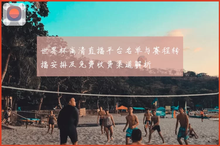 世界杯高清直播平台名单与赛程转播安排及免费收费渠道解析