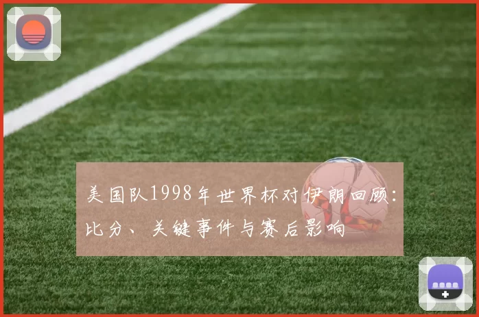 美国队1998年世界杯对伊朗回顾：比分、关键事件与赛后影响
