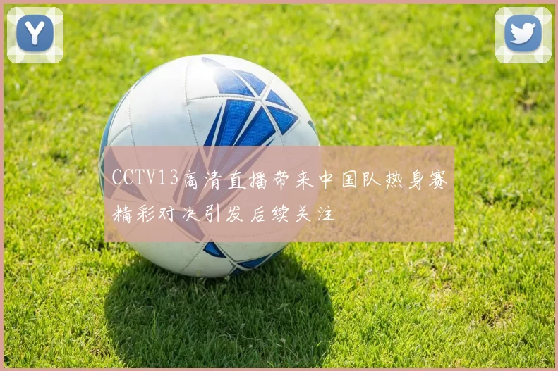 CCTV13高清直播带来中国队热身赛精彩对决引发后续关注