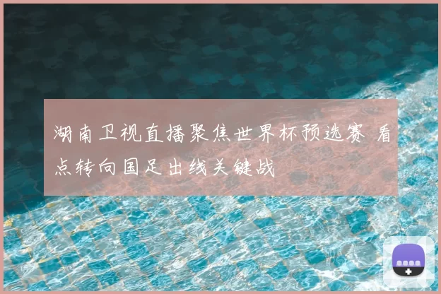湖南卫视直播聚焦世界杯预选赛 看点转向国足出线关键战