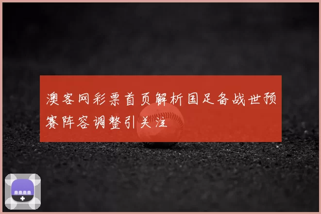 澳客网彩票首页解析国足备战世预赛阵容调整引关注