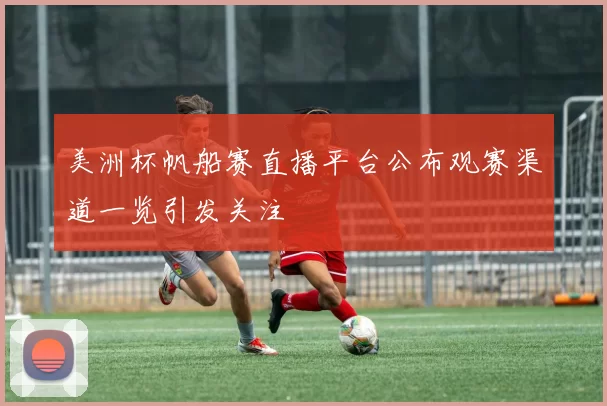 美洲杯帆船赛直播平台公布观赛渠道一览引发关注